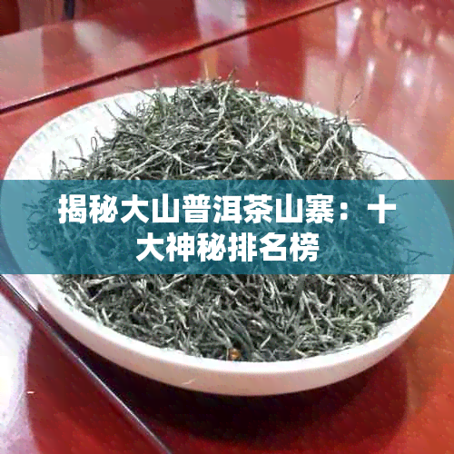 揭秘大山普洱茶山寨：十大神秘排名榜