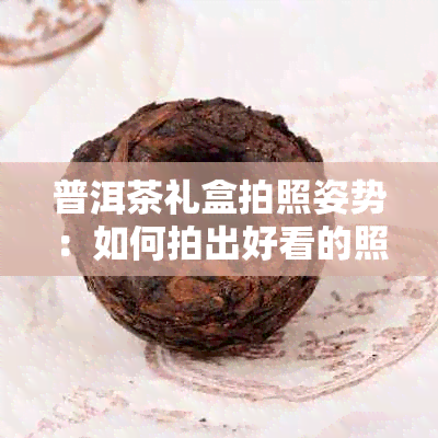 普洱茶礼盒拍照姿势：如何拍出好看的照片并分享