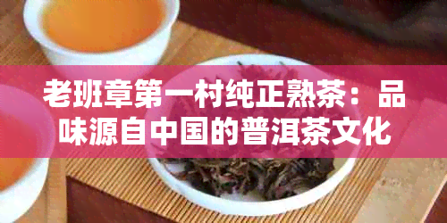 老班章之一村纯正熟茶：品味源自中国的普洱茶文化精髓