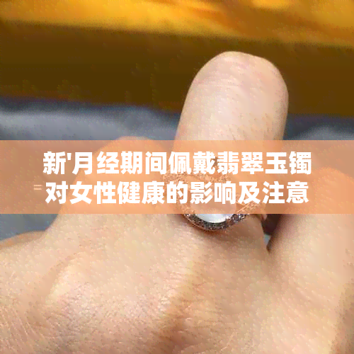 新'月经期间佩戴翡翠玉镯对女性健康的影响及注意事项'