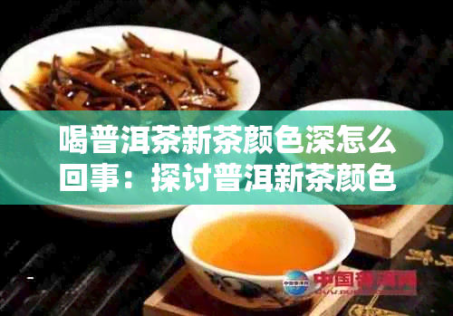 喝普洱茶新茶颜色深怎么回事：探讨普洱新茶颜色深的原因及品质