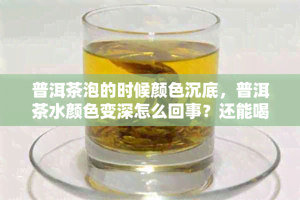 普洱茶泡的时候颜色沉底，普洱茶水颜色变深怎么回事？还能喝吗？