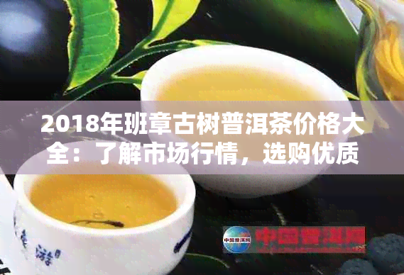 2018年班章古树普洱茶价格大全：了解市场行情，选购优质茶叶