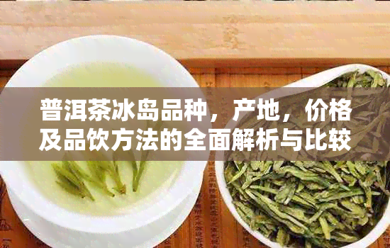 普洱茶冰岛品种，产地，价格及品饮方法的全面解析与比较