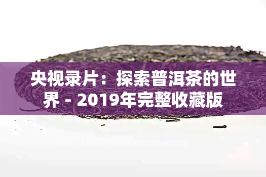 央视录片：探索普洱茶的世界 - 2019年完整收藏版