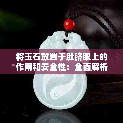 将玉石放置于肚脐眼上的作用和安全性：全面解析与探讨