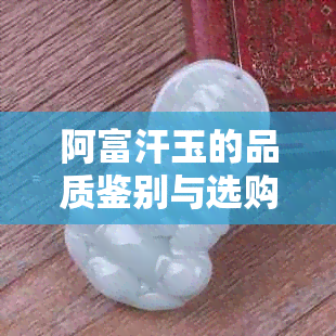 阿富汗玉的品质鉴别与选购指南：了解如何挑选优质阿富汗玉制品