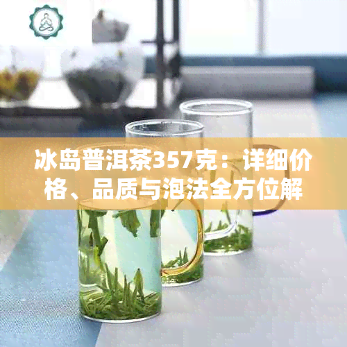 冰岛普洱茶357克：详细价格、品质与泡法全方位解析