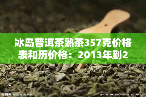 冰岛普洱茶熟茶357克价格表和历价格：2013年到2018年