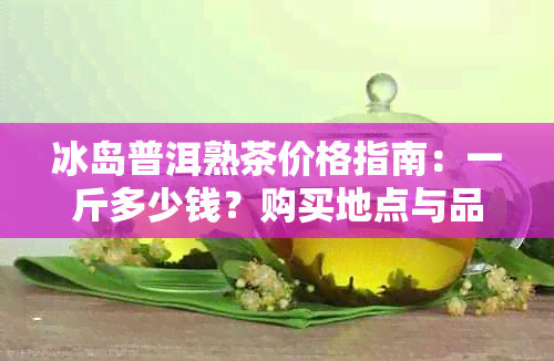 冰岛普洱熟茶价格指南：一斤多少钱？购买地点与品质分析