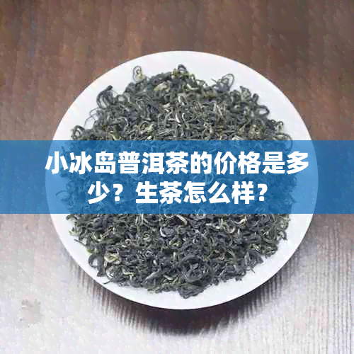 小冰岛普洱茶的价格是多少？生茶怎么样？