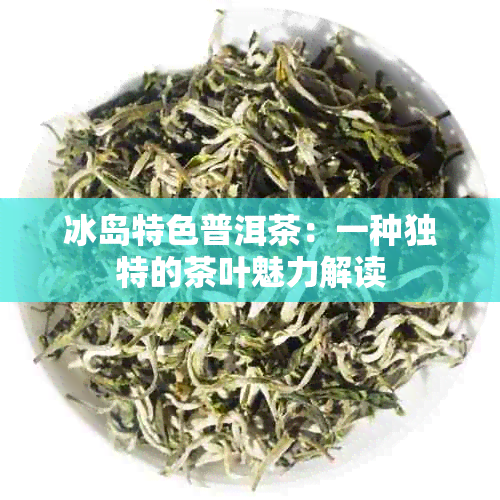 冰岛特色普洱茶：一种独特的茶叶魅力解读