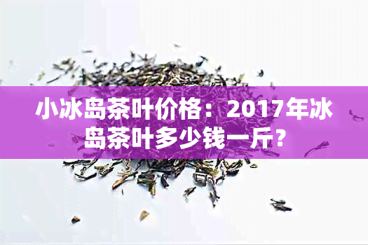 小冰岛茶叶价格：2017年冰岛茶叶多少钱一斤？