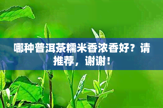 哪种普洱茶糯米香浓香好？请推荐，谢谢！