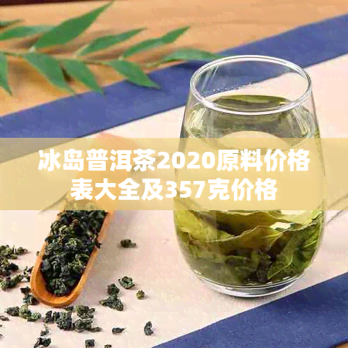 冰岛普洱茶2020原料价格表大全及357克价格