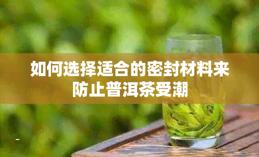 如何选择适合的密封材料来防止普洱茶受潮