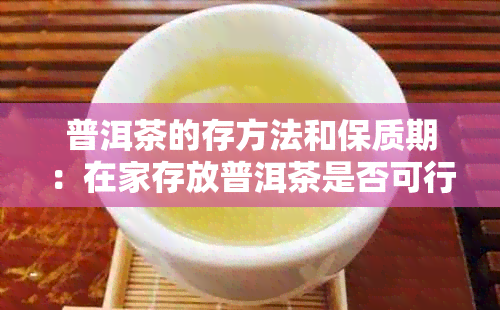 普洱茶的存方法和保质期：在家存放普洱茶是否可行？普洱茶能保存多久？