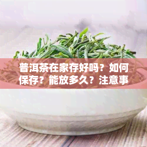 普洱茶在家存好吗？如何保存？能放多久？注意事项有哪些？