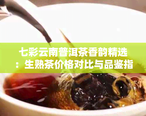 七彩云南普洱茶香韵精选：生熟茶价格对比与品鉴指南