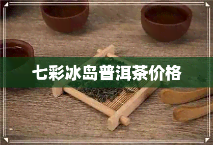 七彩冰岛普洱茶价格