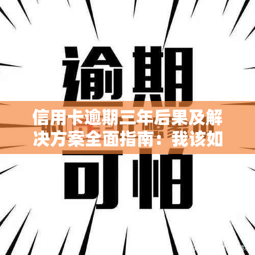 信用卡逾期三年后果及解决方案全面指南：我该如何处理？