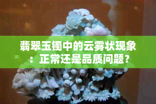 翡翠玉镯中的云雾状现象：正常还是品质问题？