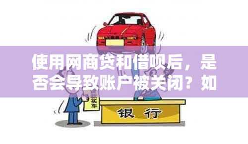 使用网商贷和借呗后，是否会导致账户被关闭？如何避免这种情况发生？