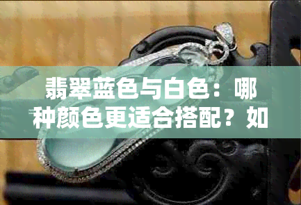 翡翠蓝色与白色：哪种颜色更适合搭配？如何选择？全面解析对比