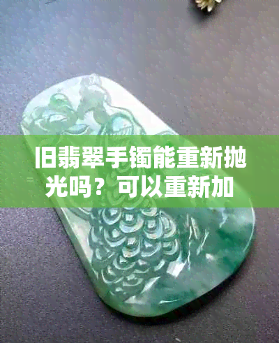 旧翡翠手镯能重新抛光吗？可以重新加工吗？价格是多少？