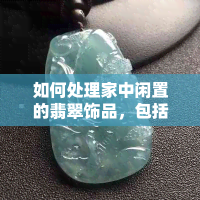 如何处理家中闲置的翡翠饰品，包括手镯？