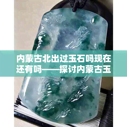 内蒙古北出过玉石吗现在还有吗——探讨内蒙古玉石资源现状