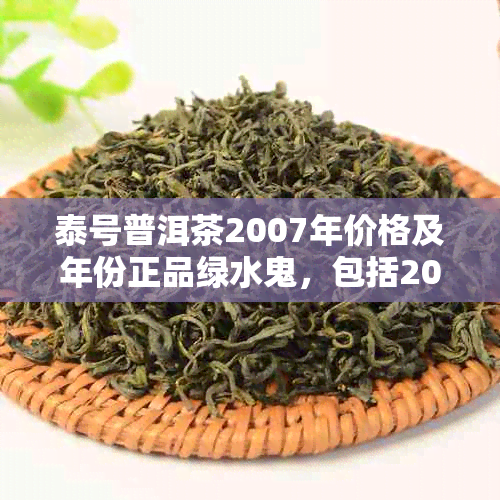 泰号普洱茶2007年价格及年份正品绿水鬼，包括2003, 2005, 2006年份