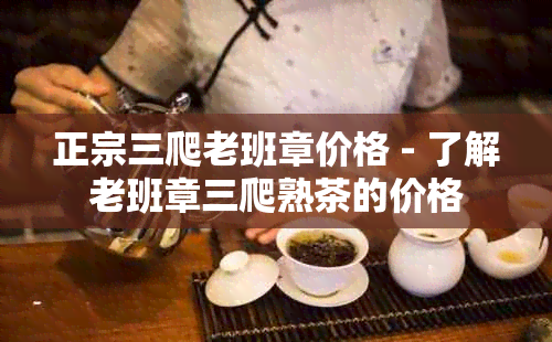 正宗三爬老班章价格 - 了解老班章三爬熟茶的价格