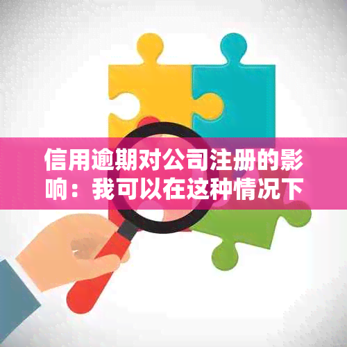 信用逾期对公司注册的影响：我可以在这种情况下开公司吗？