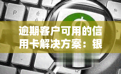 逾期客户可用的信用卡解决方案：银行办理流程与申请条件详解