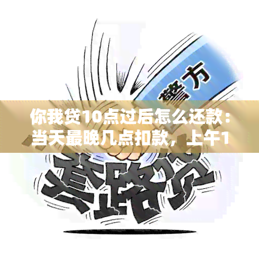 你我贷10点过后怎么还款：当天最晚几点扣款，上午11点前完成还款