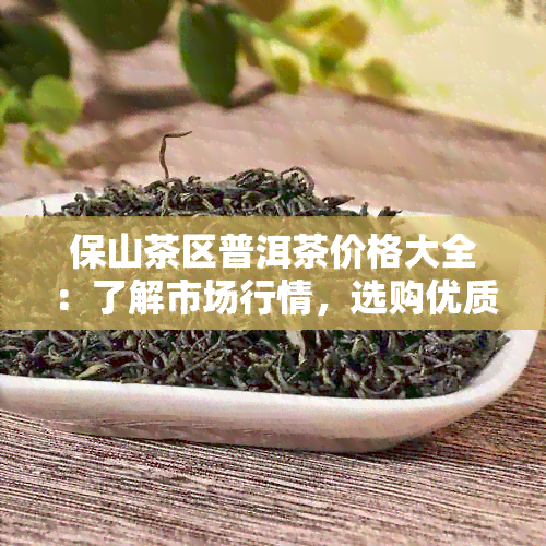 保山茶区普洱茶价格大全：了解市场行情，选购优质茶叶不再困难