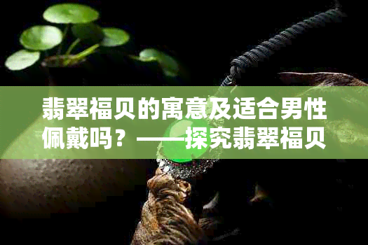 翡翠福贝的寓意及适合男性佩戴吗？——探究翡翠福贝的文化含义