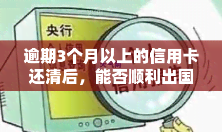 逾期3个月以上的信用卡还清后，能否顺利出国？