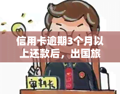 信用卡逾期3个月以上还款后，出国旅行是否受影响及相关政策解读