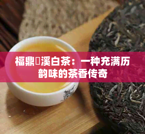 福鼎磻溪白茶：一种充满历韵味的茶香传奇