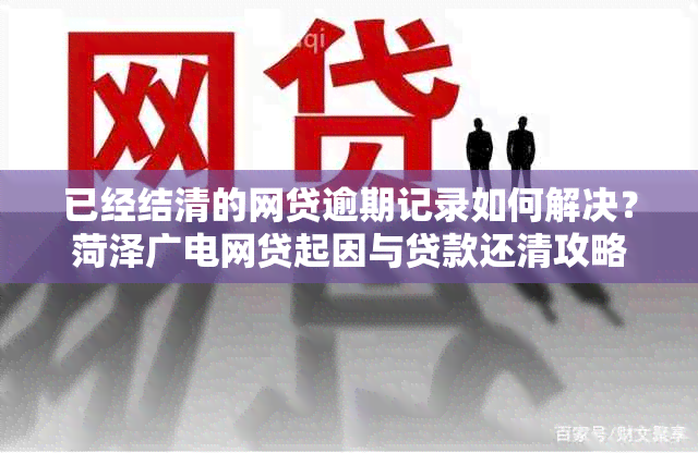 已经结清的网贷逾期记录如何解决？菏泽广电网贷起因与贷款还清攻略