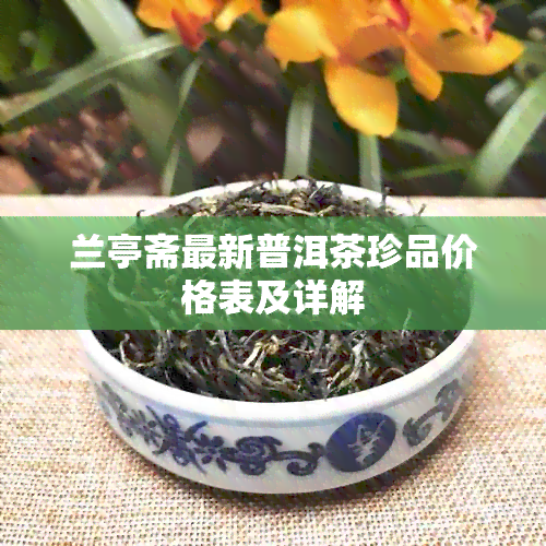 兰亭斋最新普洱茶珍品价格表及详解