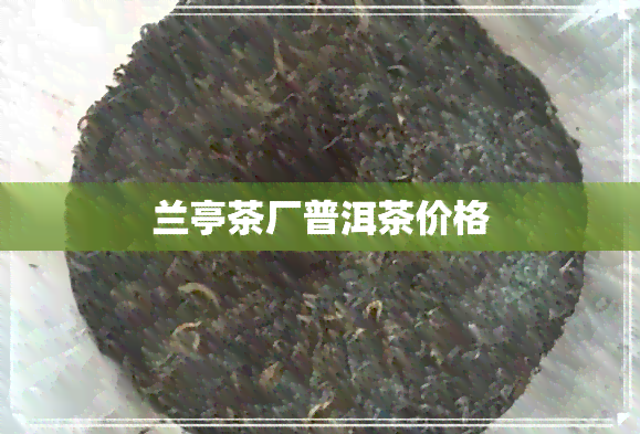 兰亭茶厂普洱茶价格