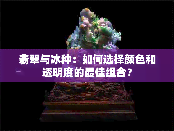 翡翠与冰种：如何选择颜色和透明度的更佳组合？