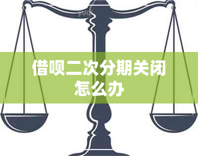 借呗二次分期关闭怎么办