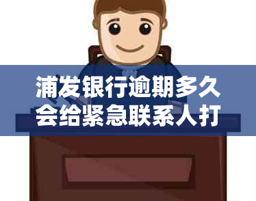 浦发银行逾期多久会给紧急联系人打电话——详细时间解析