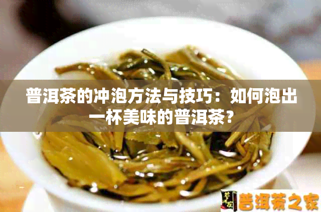 普洱茶的冲泡方法与技巧：如何泡出一杯美味的普洱茶？