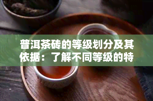 普洱茶砖的等级划分及其依据：了解不同等级的特点和鉴别方法