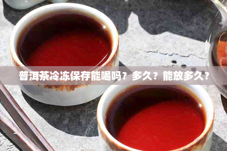 普洱茶冷冻保存能喝吗？多久？能放多久？